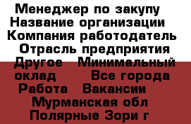 Менеджер по закупу › Название организации ­ Компания-работодатель › Отрасль предприятия ­ Другое › Минимальный оклад ­ 1 - Все города Работа » Вакансии   . Мурманская обл.,Полярные Зори г.